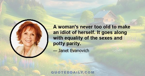 A woman's never too old to make an idiot of herself. It goes along with equality of the sexes and potty parity.
