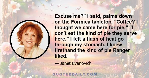 Excuse me? I said, palms down on the Formica tabletop. Coffee? I thought we came here for pie. I don't eat the kind of pie they serve here. I felt a flash of heat go through my stomach. I knew firsthand the kind of pie