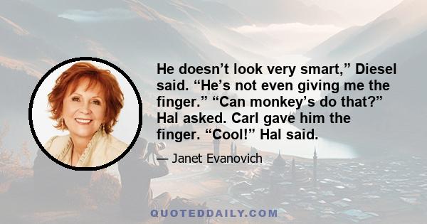 He doesn’t look very smart,” Diesel said. “He’s not even giving me the finger.” “Can monkey’s do that?” Hal asked. Carl gave him the finger. “Cool!” Hal said.