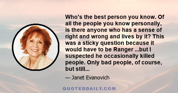 Who's the best person you know. Of all the people you know personally, is there anyone who has a sense of right and wrong and lives by it? This was a sticky question because it would have to be Ranger ...but I suspected