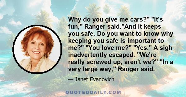 Why do you give me cars? It's fun, Ranger said.And it keeps you safe. Do you want to know why keeping you safe is important to me? You love me? Yes. A sigh inadvertently escaped. We're really screwed up, aren't we? In a