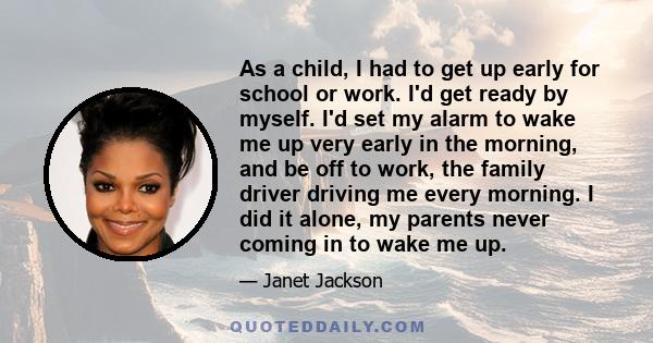 As a child, I had to get up early for school or work. I'd get ready by myself. I'd set my alarm to wake me up very early in the morning, and be off to work, the family driver driving me every morning. I did it alone, my