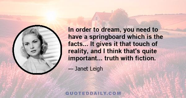 In order to dream, you need to have a springboard which is the facts... It gives it that touch of reality, and I think that's quite important... truth with fiction.