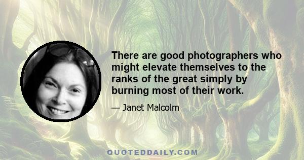 There are good photographers who might elevate themselves to the ranks of the great simply by burning most of their work.