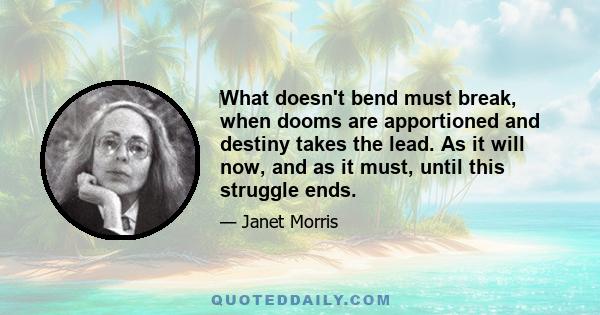 What doesn't bend must break, when dooms are apportioned and destiny takes the lead. As it will now, and as it must, until this struggle ends.