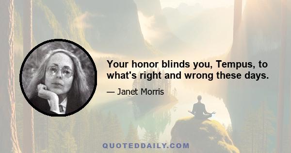 Your honor blinds you, Tempus, to what's right and wrong these days.