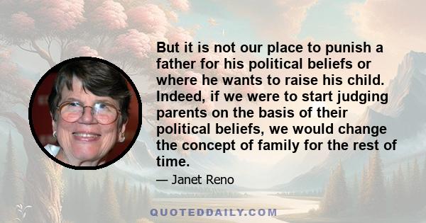 But it is not our place to punish a father for his political beliefs or where he wants to raise his child. Indeed, if we were to start judging parents on the basis of their political beliefs, we would change the concept