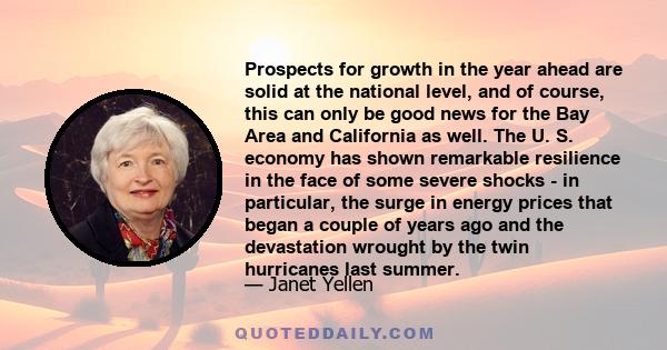 Prospects for growth in the year ahead are solid at the national level, and of course, this can only be good news for the Bay Area and California as well. The U. S. economy has shown remarkable resilience in the face of