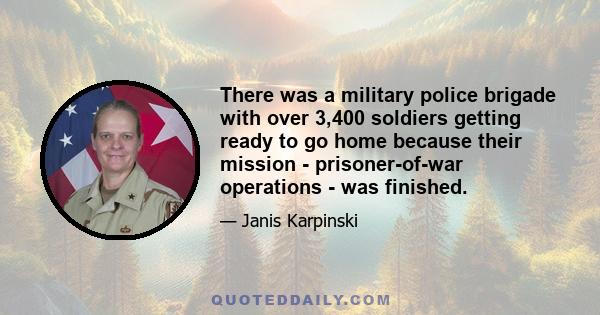 There was a military police brigade with over 3,400 soldiers getting ready to go home because their mission - prisoner-of-war operations - was finished.