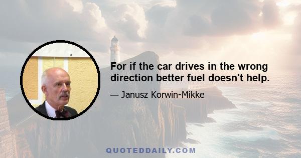 For if the car drives in the wrong direction better fuel doesn't help.