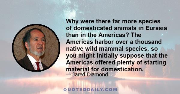 Why were there far more species of domesticated animals in Eurasia than in the Americas? The Americas harbor over a thousand native wild mammal species, so you might initially suppose that the Americas offered plenty of