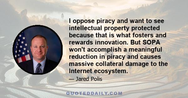 I oppose piracy and want to see intellectual property protected because that is what fosters and rewards innovation. But SOPA won't accomplish a meaningful reduction in piracy and causes massive collateral damage to the