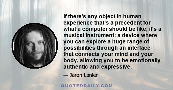 If there's any object in human experience that's a precedent for what a computer should be like, it's a musical instrument: a device where you can explore a huge range of possibilities through an interface that connects