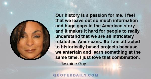 Our history is a passion for me. I feel that we leave out so much information and huge gaps in the American story and it makes it hard for people to really understand that we are all intricately related as Americans. So