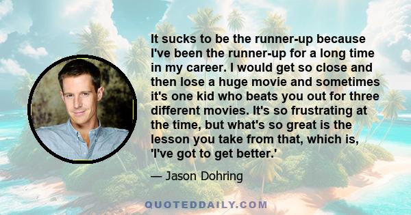 It sucks to be the runner-up because I've been the runner-up for a long time in my career. I would get so close and then lose a huge movie and sometimes it's one kid who beats you out for three different movies. It's so
