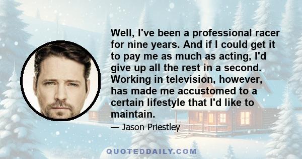 Well, I've been a professional racer for nine years. And if I could get it to pay me as much as acting, I'd give up all the rest in a second. Working in television, however, has made me accustomed to a certain lifestyle