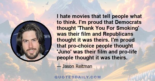 I hate movies that tell people what to think. I'm proud that Democrats thought 'Thank You For Smoking' was their film and Republicans thought it was theirs. I'm proud that pro-choice people thought 'Juno' was their film