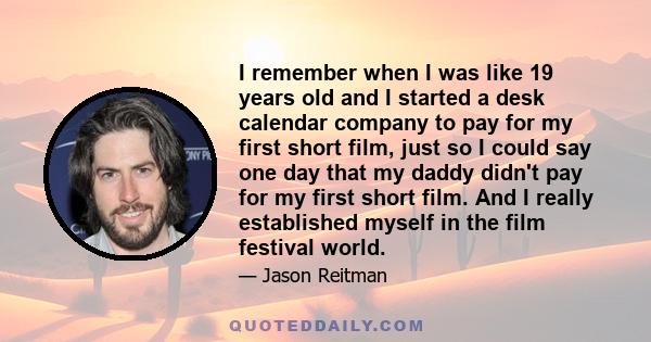 I remember when I was like 19 years old and I started a desk calendar company to pay for my first short film, just so I could say one day that my daddy didn't pay for my first short film. And I really established myself