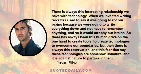 There is always this interesting relationship we have with technology. When we invented writing Socrates used to say it was going to rot our brains because we were going to write everything down and not have to remember