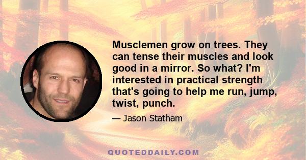 Musclemen grow on trees. They can tense their muscles and look good in a mirror. So what? I'm interested in practical strength that's going to help me run, jump, twist, punch.