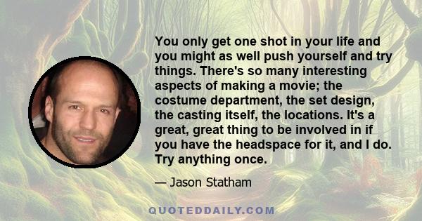 You only get one shot in your life and you might as well push yourself and try things. There's so many interesting aspects of making a movie; the costume department, the set design, the casting itself, the locations.