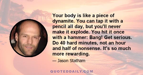 Your body is like a piece of dynamite. You can tap it with a pencil all day, but you'll never make it explode. You hit it once with a hammer: Bang! Get serious. Do 40 hard minutes, not an hour and half of nonsense. It's