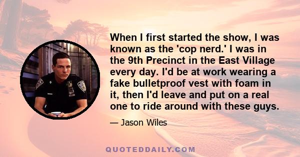 When I first started the show, I was known as the 'cop nerd.' I was in the 9th Precinct in the East Village every day. I'd be at work wearing a fake bulletproof vest with foam in it, then I'd leave and put on a real one