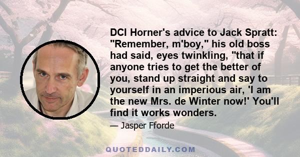 DCI Horner's advice to Jack Spratt: Remember, m'boy, his old boss had said, eyes twinkling, that if anyone tries to get the better of you, stand up straight and say to yourself in an imperious air, 'I am the new Mrs. de