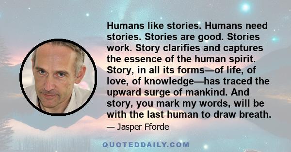 Humans like stories. Humans need stories. Stories are good. Stories work. Story clarifies and captures the essence of the human spirit. Story, in all its forms—of life, of love, of knowledge—has traced the upward surge