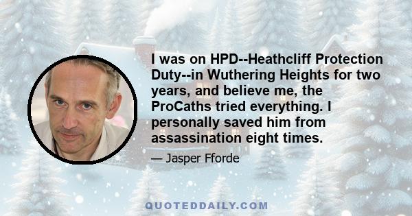 I was on HPD--Heathcliff Protection Duty--in Wuthering Heights for two years, and believe me, the ProCaths tried everything. I personally saved him from assassination eight times.