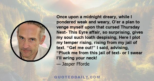 Once upon a midnight dreary, while I pondered weak and weary, O’er a plan to venge myself upon that cursed Thursday Next- This Eyre affair, so surprising, gives my soul such loath despising, Here I plot my temper