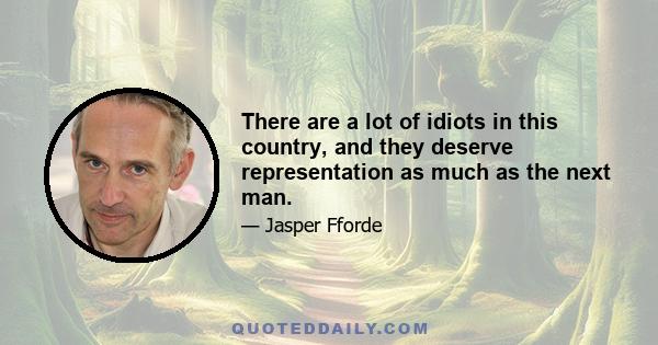 There are a lot of idiots in this country, and they deserve representation as much as the next man.