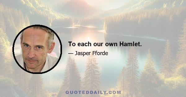 To each our own Hamlet.