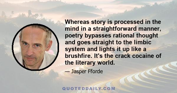 Whereas story is processed in the mind in a straightforward manner, poetry bypasses rational thought and goes straight to the limbic system and lights it up like a brushfire. It's the crack cocaine of the literary world.