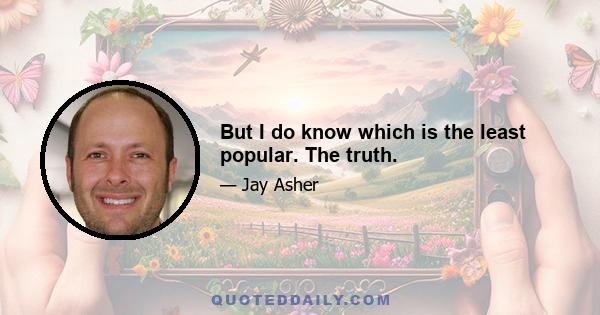 But I do know which is the least popular. The truth.