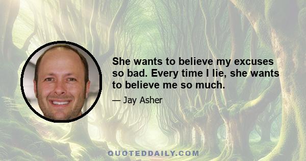 She wants to believe my excuses so bad. Every time I lie, she wants to believe me so much.