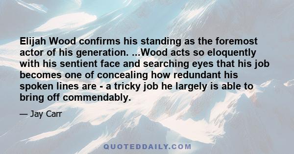 Elijah Wood confirms his standing as the foremost actor of his generation. ...Wood acts so eloquently with his sentient face and searching eyes that his job becomes one of concealing how redundant his spoken lines are -