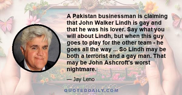 A Pakistan businessman is claiming that John Walker Lindh is gay and that he was his lover. Say what you will about Lindh, but when this guy goes to play for the other team - he goes all the way ... So Lindh may be both