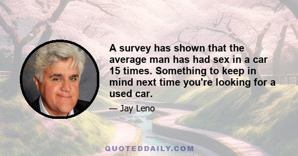 A survey has shown that the average man has had sex in a car 15 times. Something to keep in mind next time you're looking for a used car.