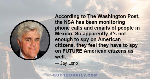 According to The Washington Post, the NSA has been monitoring phone calls and emails of people in Mexico. So apparently it's not enough to spy on American citizens, they feel they have to spy on FUTURE American citizens