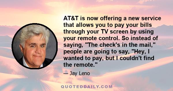 AT&T is now offering a new service that allows you to pay your bills through your TV screen by using your remote control. So instead of saying, The check's in the mail, people are going to say, Hey, I wanted to pay, but