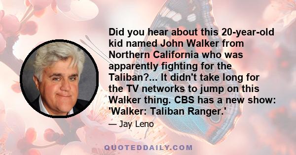 Did you hear about this 20-year-old kid named John Walker from Northern California who was apparently fighting for the Taliban?... It didn't take long for the TV networks to jump on this Walker thing. CBS has a new
