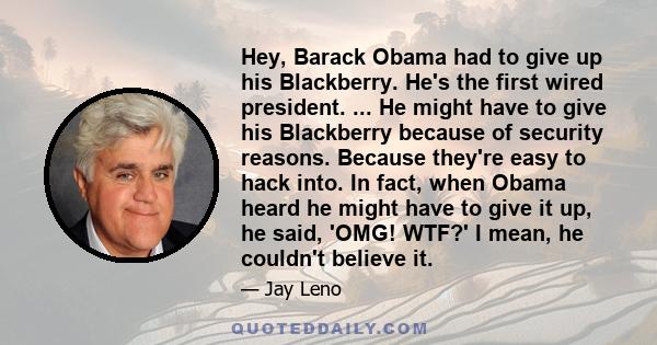 Hey, Barack Obama had to give up his Blackberry. He's the first wired president. ... He might have to give his Blackberry because of security reasons. Because they're easy to hack into. In fact, when Obama heard he