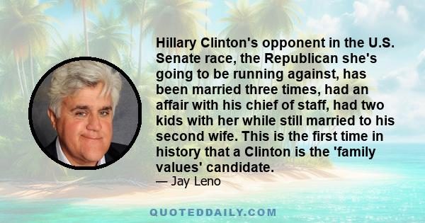 Hillary Clinton's opponent in the U.S. Senate race, the Republican she's going to be running against, has been married three times, had an affair with his chief of staff, had two kids with her while still married to his