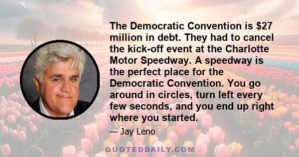 The Democratic Convention is $27 million in debt. They had to cancel the kick-off event at the Charlotte Motor Speedway. A speedway is the perfect place for the Democratic Convention. You go around in circles, turn left