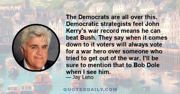 The Democrats are all over this. Democratic strategists feel John Kerry's war record means he can beat Bush. They say when it comes down to it voters will always vote for a war hero over someone who tried to get out of