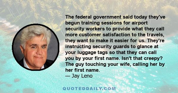 The federal government said today they've begun training sessions for airport security workers to provide what they call more customer satisfaction to the travels, they want to make it easier for us. They're instructing