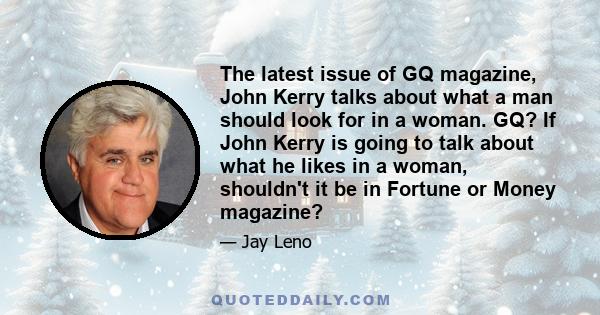 The latest issue of GQ magazine, John Kerry talks about what a man should look for in a woman. GQ? If John Kerry is going to talk about what he likes in a woman, shouldn't it be in Fortune or Money magazine?