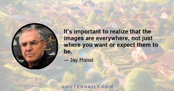 It's important to realize that the images are everywhere, not just where you want or expect them to be.
