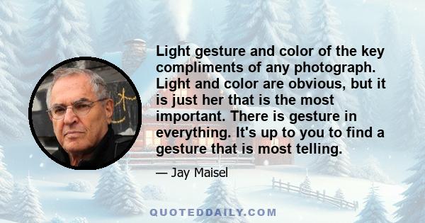 Light gesture and color of the key compliments of any photograph. Light and color are obvious, but it is just her that is the most important. There is gesture in everything. It's up to you to find a gesture that is most